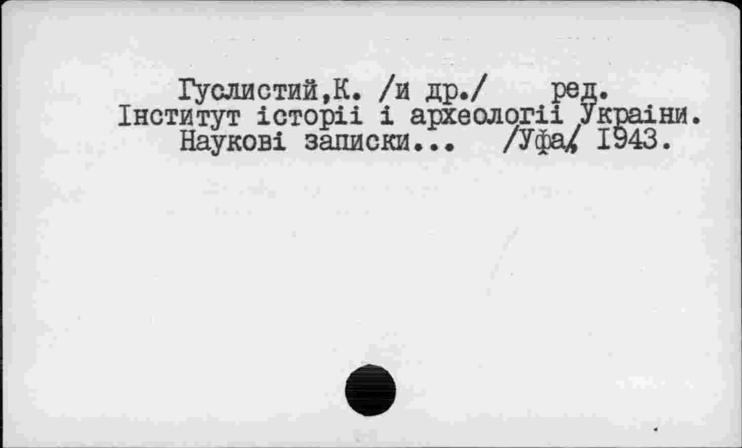 ﻿Гуслистий,К. /и др./ ред.
Інститут історії і археології України.
Наукові записки... /Уфа/ 1943.